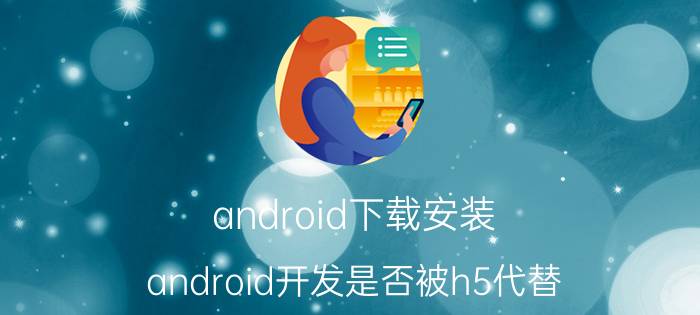 android下载安装 android开发是否被h5代替？